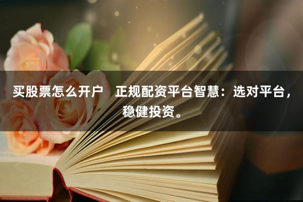 买股票怎么开户   正规配资平台智慧：选对平台，稳健投资。