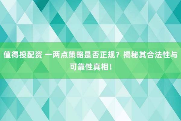 值得投配资 一两点策略是否正规？揭秘其合法性与可靠性真相！