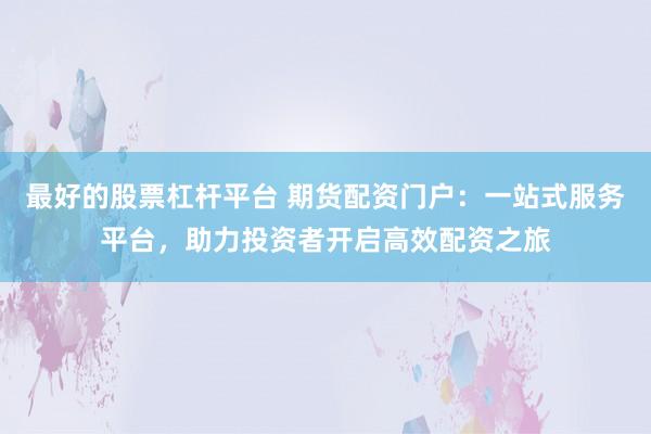 最好的股票杠杆平台 期货配资门户：一站式服务平台，助力投资者开启高效配资之旅