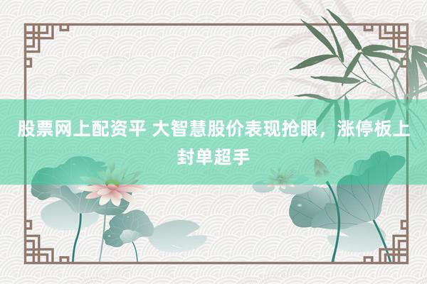 股票网上配资平 大智慧股价表现抢眼，涨停板上封单超手