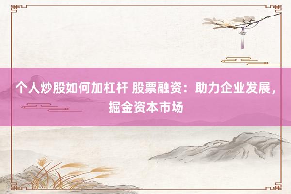 个人炒股如何加杠杆 股票融资：助力企业发展，掘金资本市场
