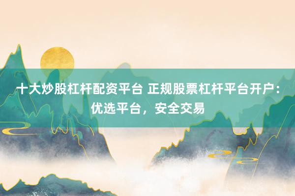 十大炒股杠杆配资平台 正规股票杠杆平台开户：优选平台，安全交易
