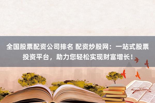 全国股票配资公司排名 配资炒股网：一站式股票投资平台，助力您轻松实现财富增长！