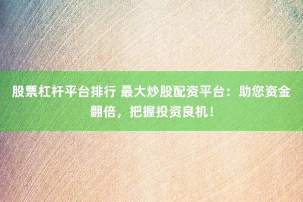 股票杠杆平台排行 最大炒股配资平台：助您资金翻倍，把握投资良机！