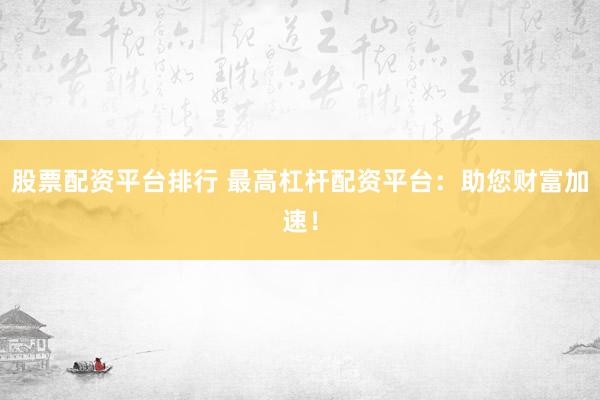 股票配资平台排行 最高杠杆配资平台：助您财富加速！
