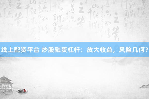 线上配资平台 炒股融资杠杆：放大收益，风险几何？