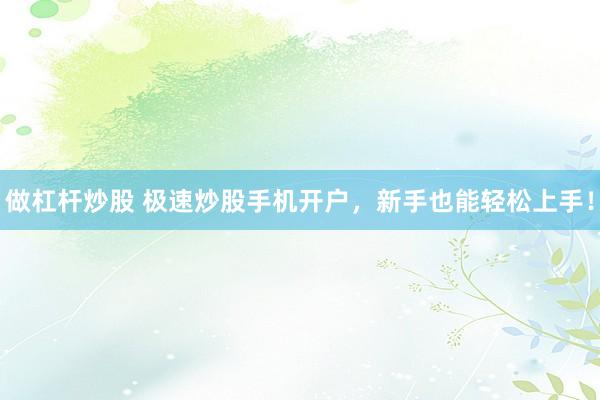 做杠杆炒股 极速炒股手机开户，新手也能轻松上手！