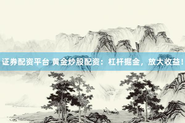 证券配资平台 黄金炒股配资：杠杆掘金，放大收益！