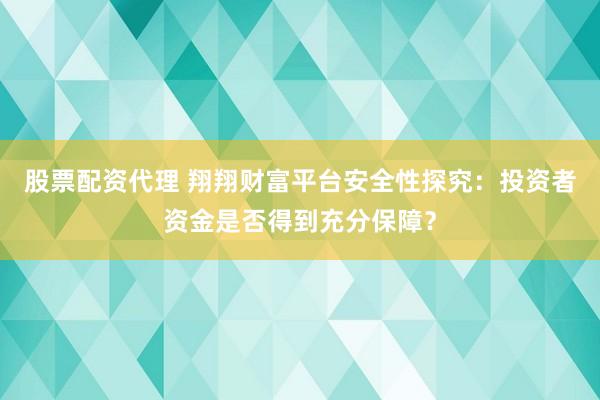 股票配资代理 翔翔财富平台安全性探究：投资者资金是否得到充分保障？