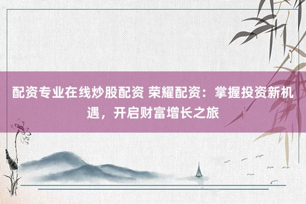 配资专业在线炒股配资 荣耀配资：掌握投资新机遇，开启财富增长之旅