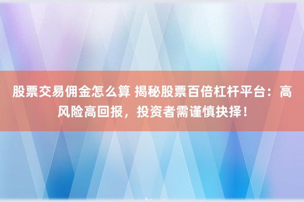 股票交易佣金怎么算 揭秘股票百倍杠杆平台：高风险高回报，投资者需谨慎抉择！