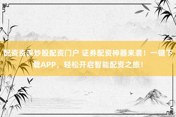 配资资深炒股配资门户 证券配资神器来袭！一键下载APP，轻松开启智能配资之旅！