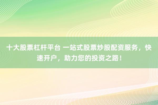 十大股票杠杆平台 一站式股票炒股配资服务，快速开户，助力您的投资之路！