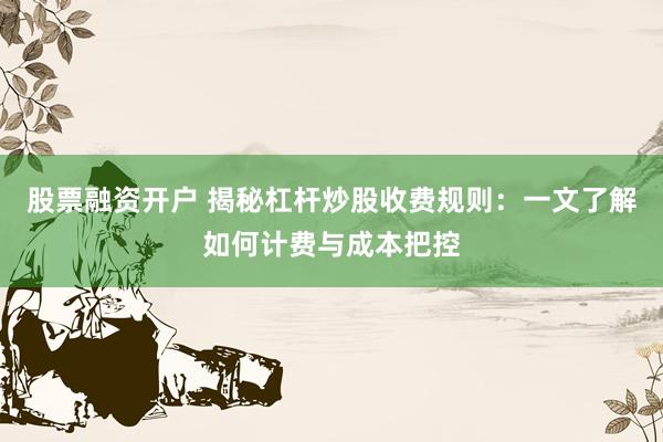 股票融资开户 揭秘杠杆炒股收费规则：一文了解如何计费与成本把控
