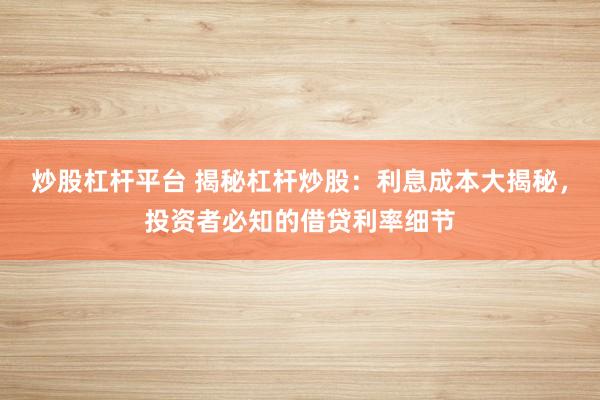 炒股杠杆平台 揭秘杠杆炒股：利息成本大揭秘，投资者必知的借贷利率细节