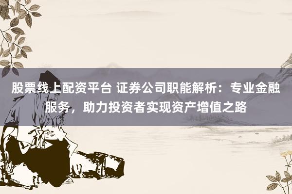 股票线上配资平台 证券公司职能解析：专业金融服务，助力投资者实现资产增值之路