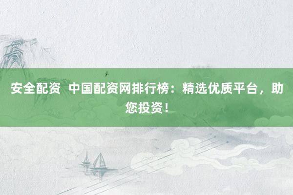 安全配资  中国配资网排行榜：精选优质平台，助您投资！