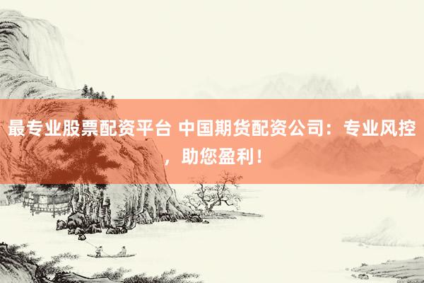 最专业股票配资平台 中国期货配资公司：专业风控，助您盈利！