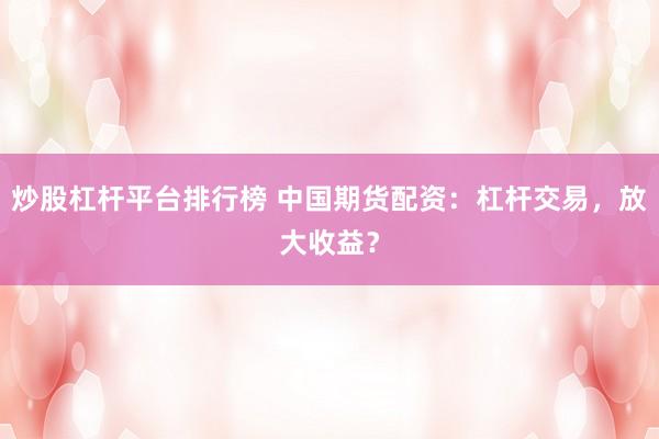 炒股杠杆平台排行榜 中国期货配资：杠杆交易，放大收益？