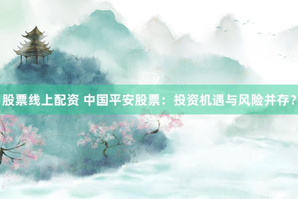 股票线上配资 中国平安股票：投资机遇与风险并存？