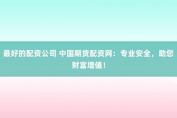 最好的配资公司 中国期货配资网：专业安全，助您财富增值！