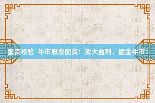 配资经验  牛市股票配资：放大盈利，掘金牛市！