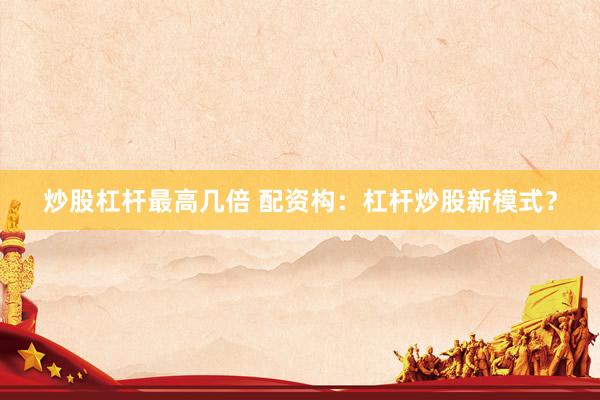 炒股杠杆最高几倍 配资构：杠杆炒股新模式？