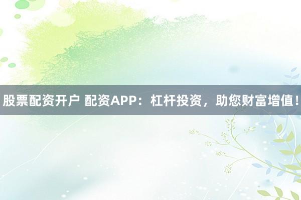 股票配资开户 配资APP：杠杆投资，助您财富增值！