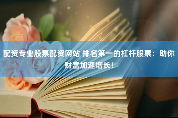 配资专业股票配资网站 排名第一的杠杆股票：助你财富加速增长！