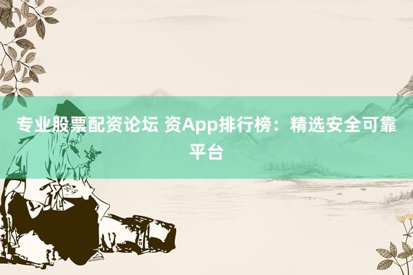 专业股票配资论坛 资App排行榜：精选安全可靠平台