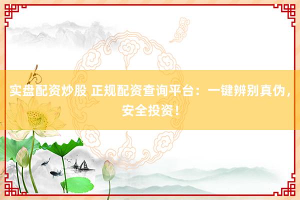 实盘配资炒股 正规配资查询平台：一键辨别真伪，安全投资！