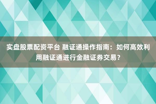 实盘股票配资平台 融证通操作指南：如何高效利用融证通进行金融证券交易？