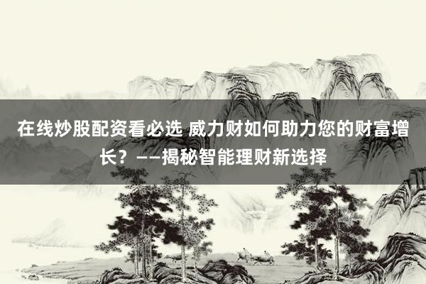 在线炒股配资看必选 威力财如何助力您的财富增长？——揭秘智能理财新选择