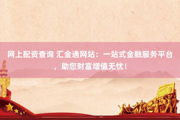 网上配资查询 汇金通网站：一站式金融服务平台，助您财富增值无忧！