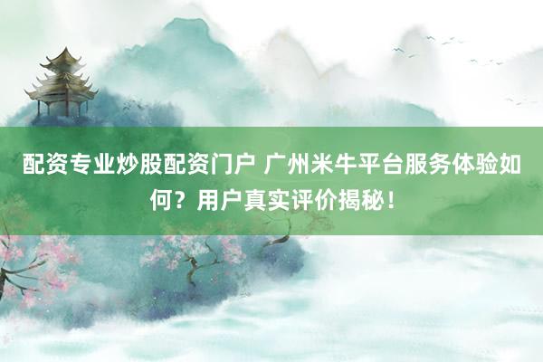 配资专业炒股配资门户 广州米牛平台服务体验如何？用户真实评价揭秘！