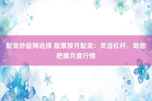 配资炒股网选择 股票按月配资：灵活杠杆，助您把握月度行情