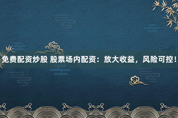免费配资炒股 股票场内配资：放大收益，风险可控！