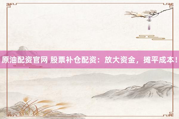 原油配资官网 股票补仓配资：放大资金，摊平成本！