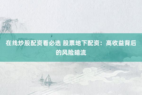 在线炒股配资看必选 股票地下配资：高收益背后的风险暗流