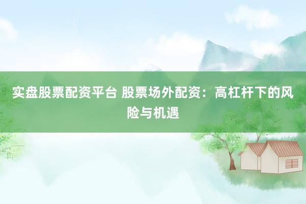 实盘股票配资平台 股票场外配资：高杠杆下的风险与机遇