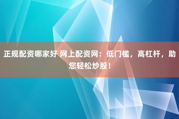 正规配资哪家好 网上配资网：低门槛，高杠杆，助您轻松炒股！