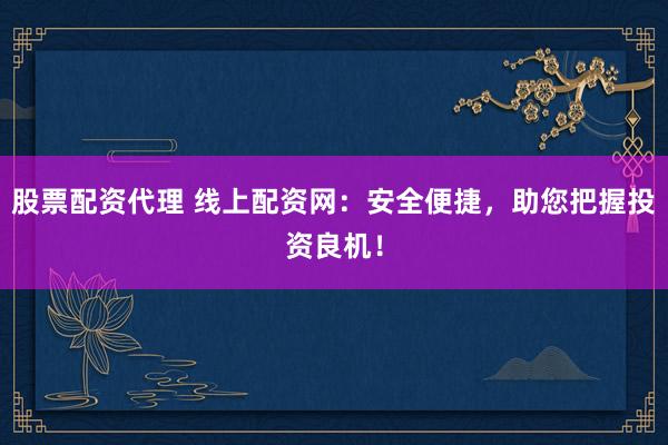 股票配资代理 线上配资网：安全便捷，助您把握投资良机！