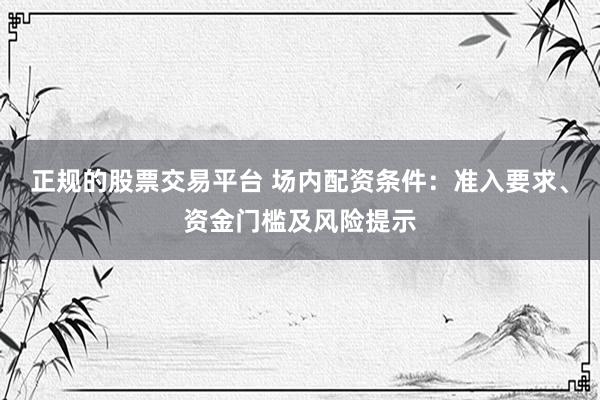 正规的股票交易平台 场内配资条件：准入要求、资金门槛及风险提示