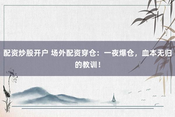 配资炒股开户 场外配资穿仓：一夜爆仓，血本无归的教训！