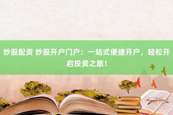 炒股配资 炒股开户门户：一站式便捷开户，轻松开启投资之旅！