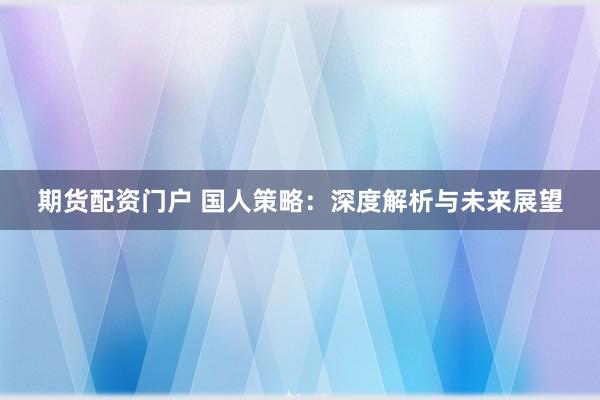 期货配资门户 国人策略：深度解析与未来展望