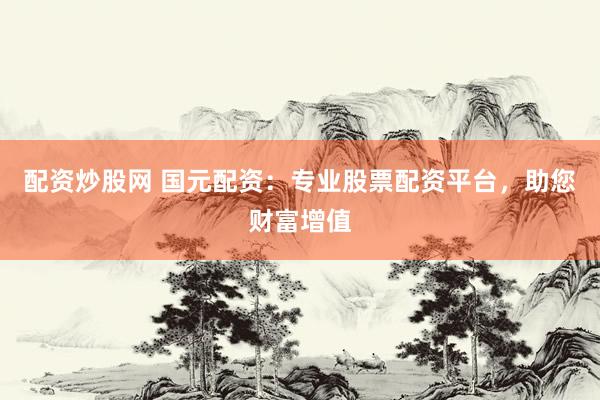 配资炒股网 国元配资：专业股票配资平台，助您财富增值