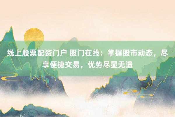 线上股票配资门户 股门在线：掌握股市动态，尽享便捷交易，优势尽显无遗