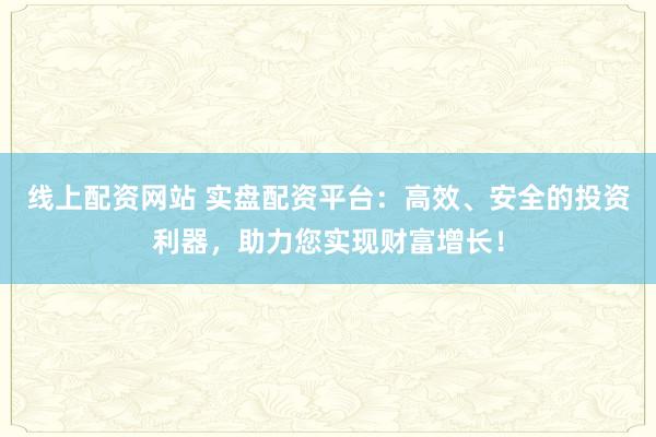 线上配资网站 实盘配资平台：高效、安全的投资利器，助力您实现财富增长！