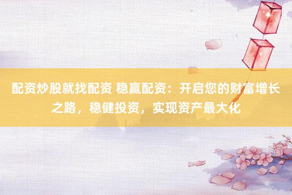 配资炒股就找配资 稳赢配资：开启您的财富增长之路，稳健投资，实现资产最大化